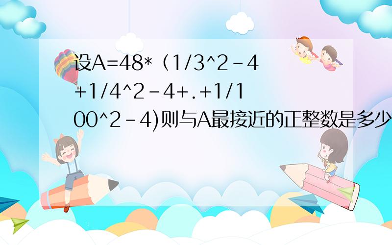 设A=48*（1/3^2-4+1/4^2-4+.+1/100^2-4)则与A最接近的正整数是多少1/（3^-4 4都在分母里