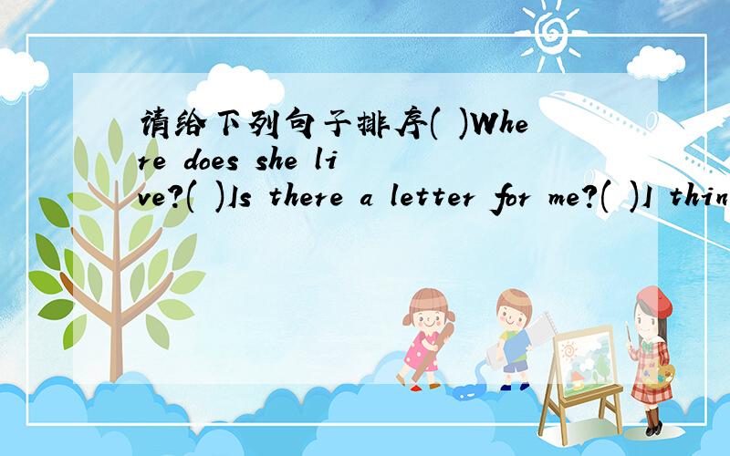 请给下列句子排序( )Where does she live?( )Is there a letter for me?( )I think it’s from my pen friend,Annie.( )Yes,here is your letter from the USA.( )She is in New York and she wants me to play with her.