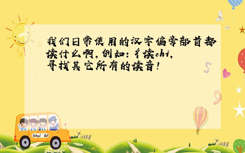 我们日常使用的汉字偏旁部首都读什么啊,例如:彳读chi,寻找其它所有的读音!