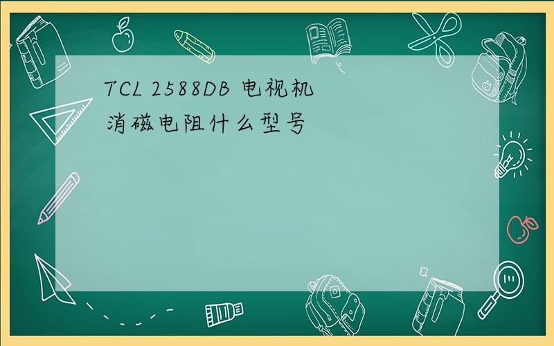 TCL 2588DB 电视机消磁电阻什么型号