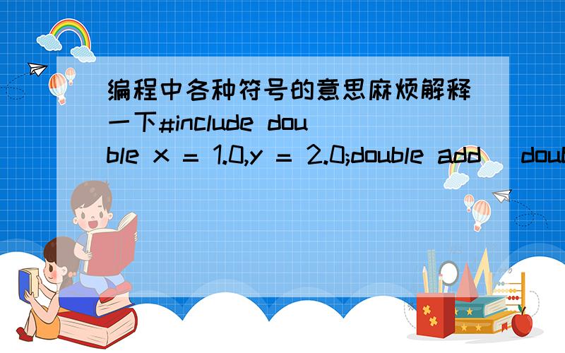 编程中各种符号的意思麻烦解释一下#include double x = 1.0,y = 2.0;double add( double x,double y ) {double sum;sum = x + y;}double average( double x,double y ) {double result;result = add( x,y ) / 2.0;return result;}int main( void) {doub
