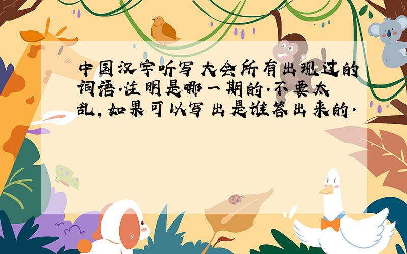 中国汉字听写大会所有出现过的词语.注明是哪一期的.不要太乱,如果可以写出是谁答出来的.