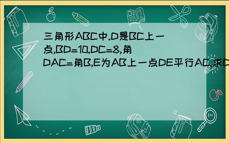 三角形ABC中.D是BC上一点,BD=10.DC=8,角DAC=角B,E为AB上一点DE平行AC,求DE的长