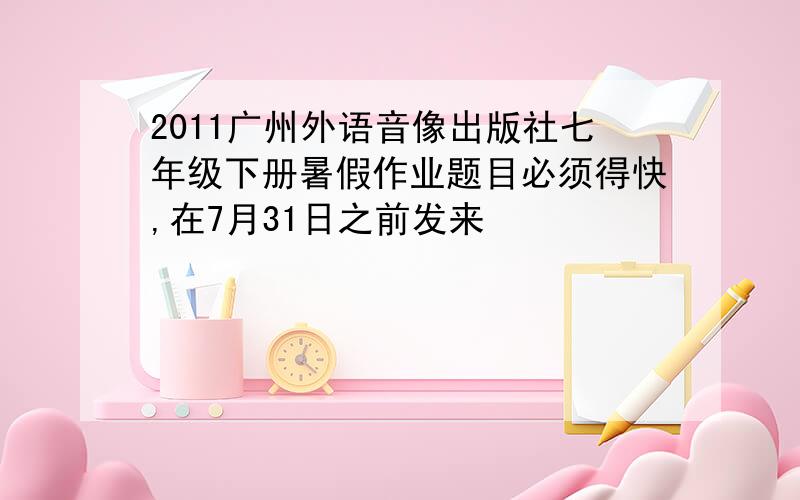 2011广州外语音像出版社七年级下册暑假作业题目必须得快,在7月31日之前发来