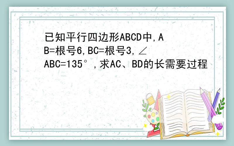已知平行四边形ABCD中,AB=根号6,BC=根号3,∠ABC=135°,求AC、BD的长需要过程