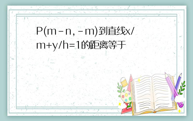P(m-n,-m)到直线x/m+y/h=1的距离等于