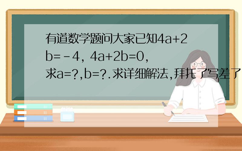 有道数学题问大家已知4a+2b=-4, 4a+2b=0,求a=?,b=?.求详细解法,拜托了写差了，是4a+2b=0  ,4a-2b=-4