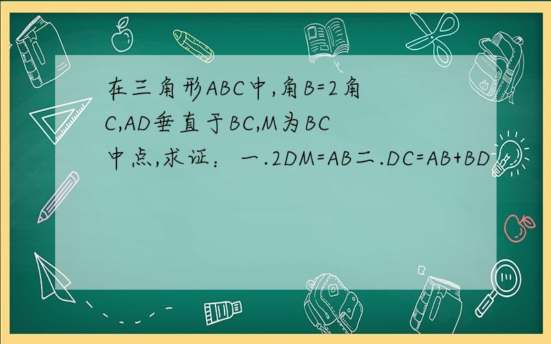 在三角形ABC中,角B=2角C,AD垂直于BC,M为BC中点,求证：一.2DM=AB二.DC=AB+BD