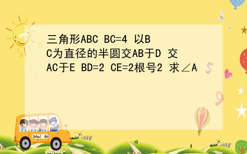 三角形ABC BC=4 以BC为直径的半圆交AB于D 交AC于E BD=2 CE=2根号2 求∠A