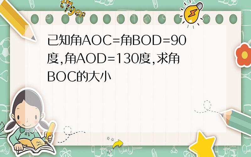 已知角AOC=角BOD=90度,角AOD=130度,求角BOC的大小