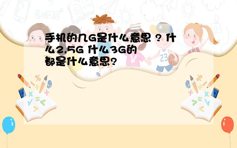 手机的几G是什么意思 ? 什么2.5G 什么3G的   都是什么意思?
