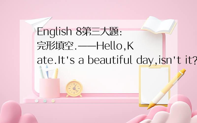 English 8第三大题:完形填空.——Hello,Kate.It's a beautiful day,isn't it?——Yes,what a _____ day!Ann and I _____ go for an outing this afternoon.Would you like to go _____ me?——I'd love _____.Thanks a _____ _____and _____ shall we mee