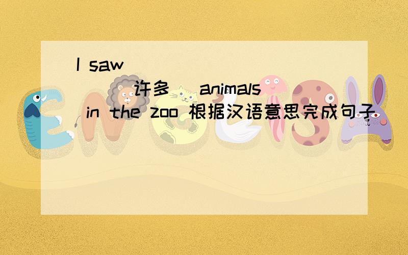 I saw___ ___ ___(许多) animals in the zoo 根据汉语意思完成句子