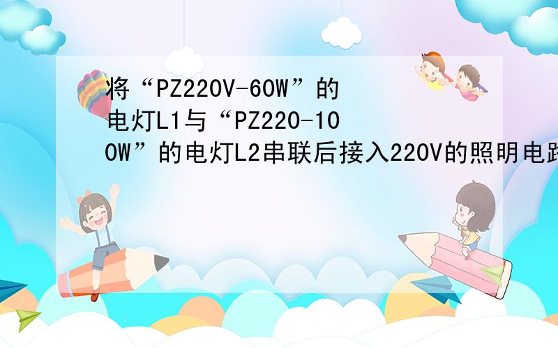将“PZ220V-60W”的电灯L1与“PZ220-100W”的电灯L2串联后接入220V的照明电路上,消耗的功率分别为P1和P2,若将L1和L2并联后接到同一照明电路上,消耗的功率又分别为P3和P4,则（） A.P4＞3＞2＞1 B.P4＞3