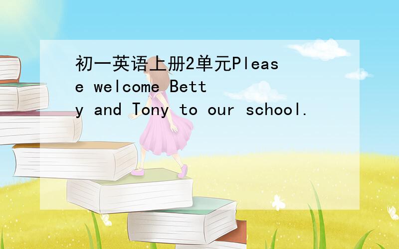 初一英语上册2单元Please welcome Betty and Tony to our school.