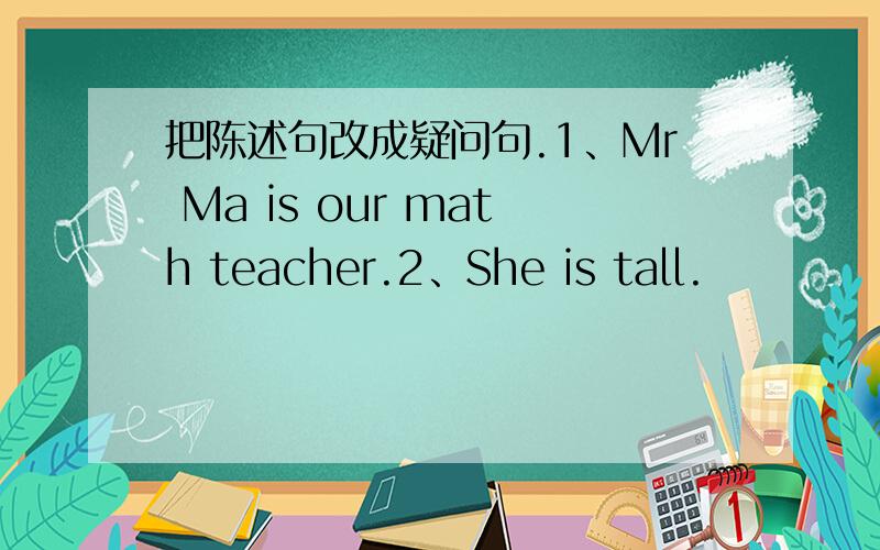 把陈述句改成疑问句.1、Mr Ma is our math teacher.2、She is tall.