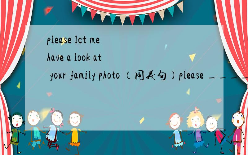 please lct me have a look at your family photo （同义句）please ________ ____________your family photocan you _______ _______ _______ _______ （照看好我的自行车）for me?