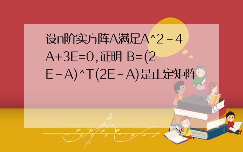 设n阶实方阵A满足A^2-4A+3E=0,证明 B=(2E-A)^T(2E-A)是正定矩阵