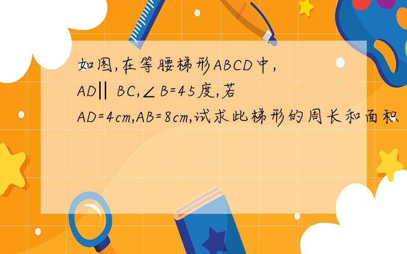 如图,在等腰梯形ABCD中,AD‖BC,∠B=45度,若AD=4cm,AB=8cm,试求此梯形的周长和面积