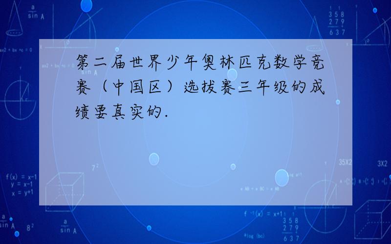 第二届世界少年奥林匹克数学竞赛（中国区）选拔赛三年级的成绩要真实的.