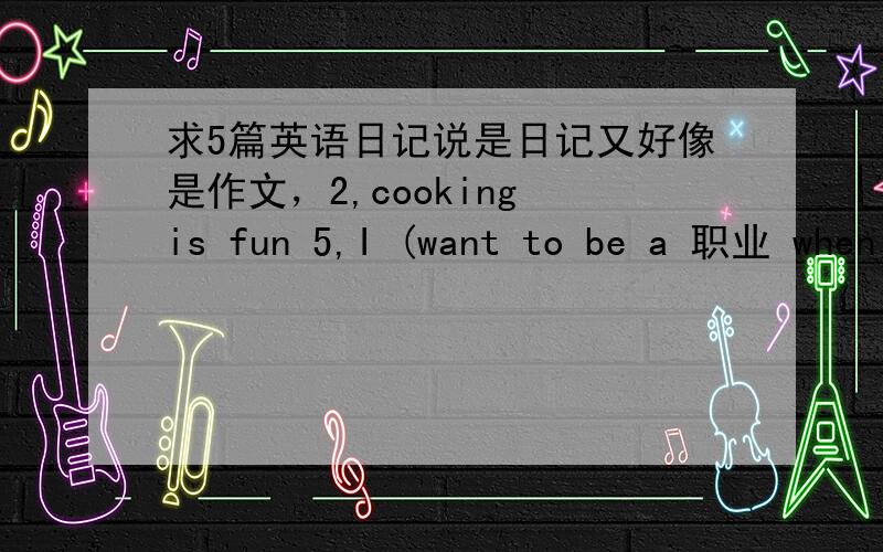 求5篇英语日记说是日记又好像是作文，2,cooking is fun 5,I (want to be a 职业 when I grow up职业任意）能写多少算多少吧……注意：我英语不好，越简单越好40词吧