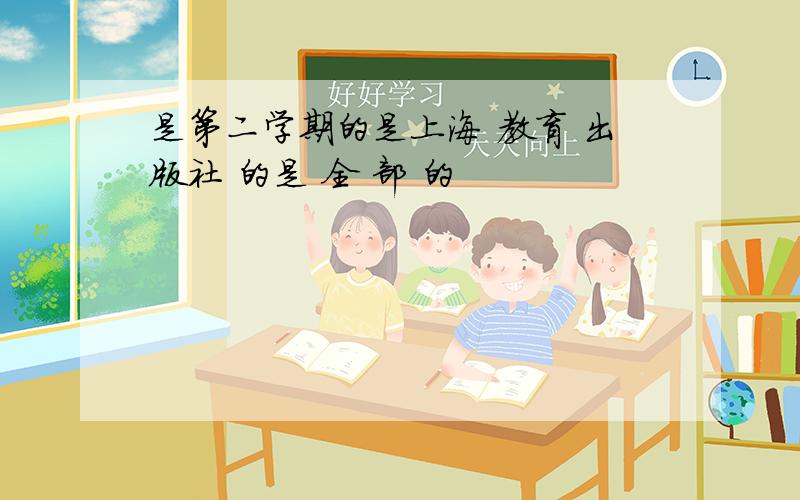 是第二学期的是上海 教育 出版社 的是 全 部 的