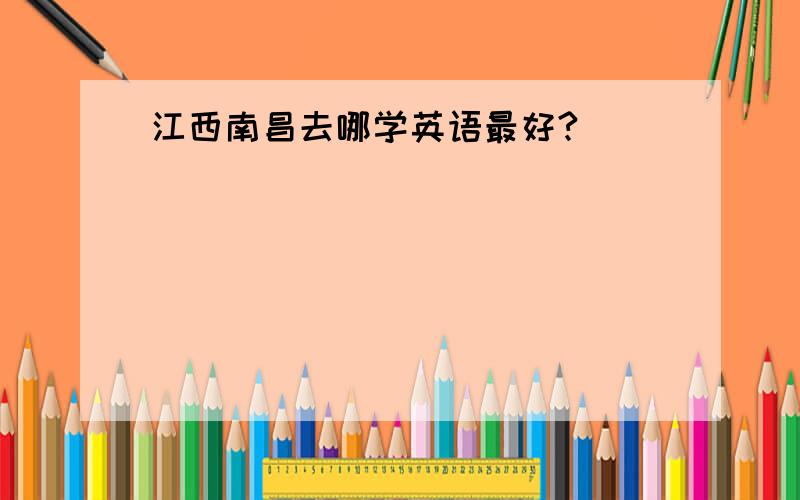 江西南昌去哪学英语最好?