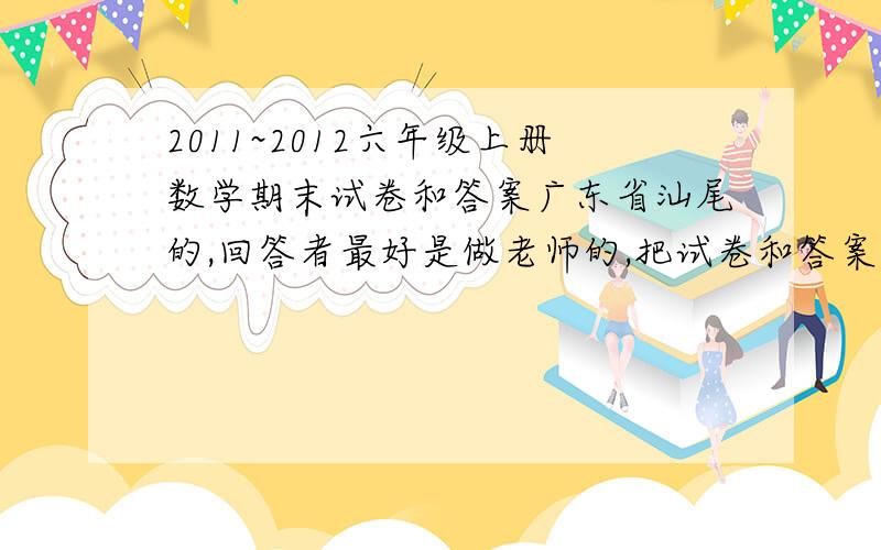 2011~2012六年级上册数学期末试卷和答案广东省汕尾的,回答者最好是做老师的,把试卷和答案都打下来,一样的再+30分!