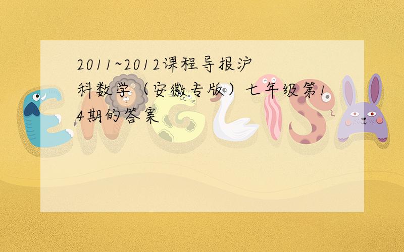 2011~2012课程导报沪科数学（安徽专版）七年级第14期的答案