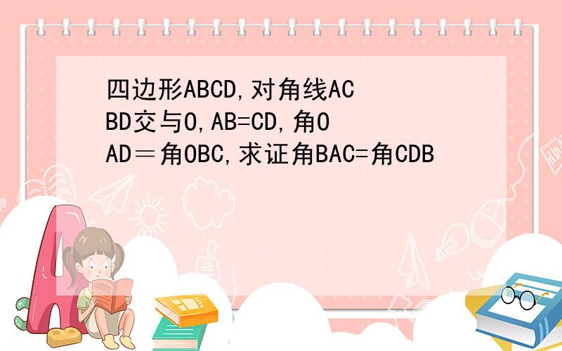 四边形ABCD,对角线AC BD交与O,AB=CD,角OAD＝角OBC,求证角BAC=角CDB