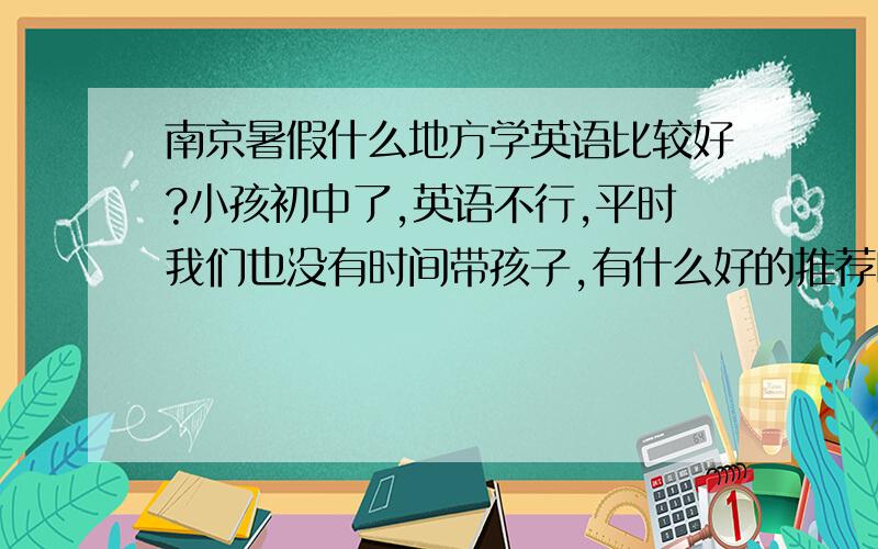 南京暑假什么地方学英语比较好?小孩初中了,英语不行,平时我们也没有时间带孩子,有什么好的推荐吗?