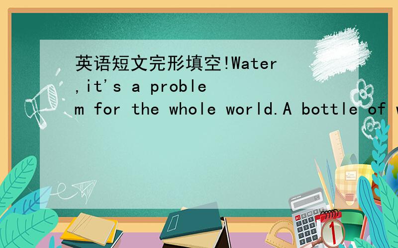 英语短文完形填空!Water,it's a problem for the whole world.A bottle of water may not seem like much to us,___it can help the people who live in drought-hit（遭受旱灾的） areas in China.In the past few months,many places in southwest Chi