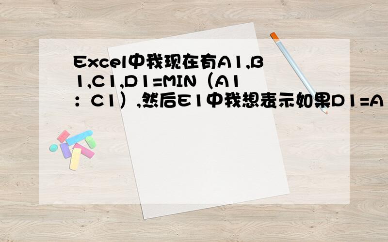 Excel中我现在有A1,B1,C1,D1=MIN（A1：C1）,然后E1中我想表示如果D1=A1,则E1=A,有没有公式可以做?这个公式能不能同时满足,假如D1=A1,则E1显示为A,D1=B1,则E1显示为B,D1=C1的话,则E1显示为C呢?
