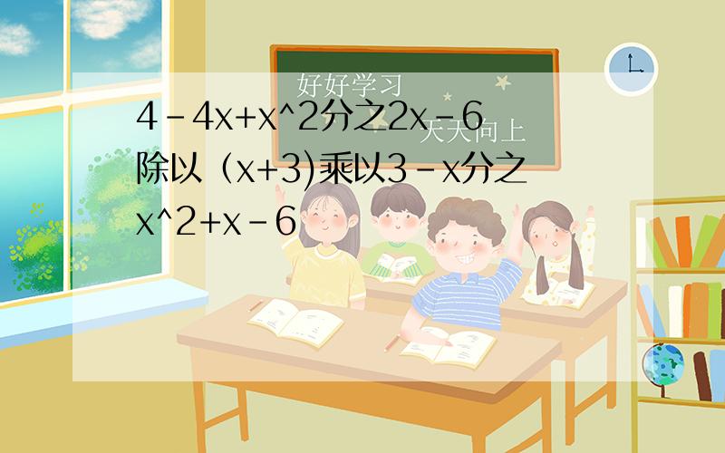 4-4x+x^2分之2x-6除以（x+3)乘以3-x分之x^2+x-6