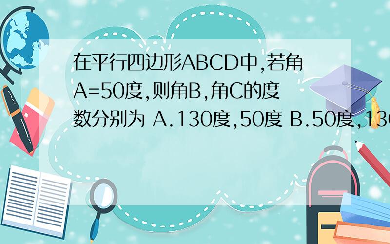 在平行四边形ABCD中,若角A=50度,则角B,角C的度数分别为 A.130度,50度 B.50度,130度 C.150度,50度 C.50度,5C.是50度,50度