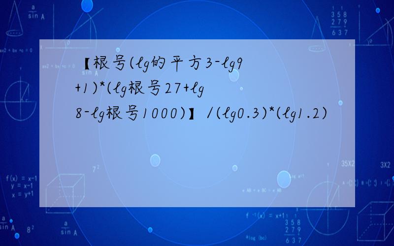 【根号(lg的平方3-lg9+1)*(lg根号27+lg8-lg根号1000)】/(lg0.3)*(lg1.2)