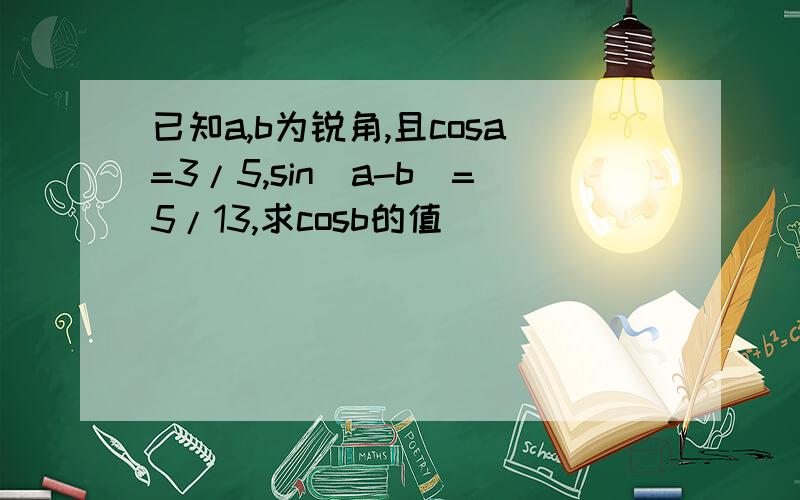 已知a,b为锐角,且cosa=3/5,sin(a-b)=5/13,求cosb的值