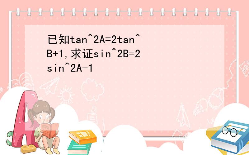 已知tan^2A=2tan^B+1,求证sin^2B=2sin^2A-1