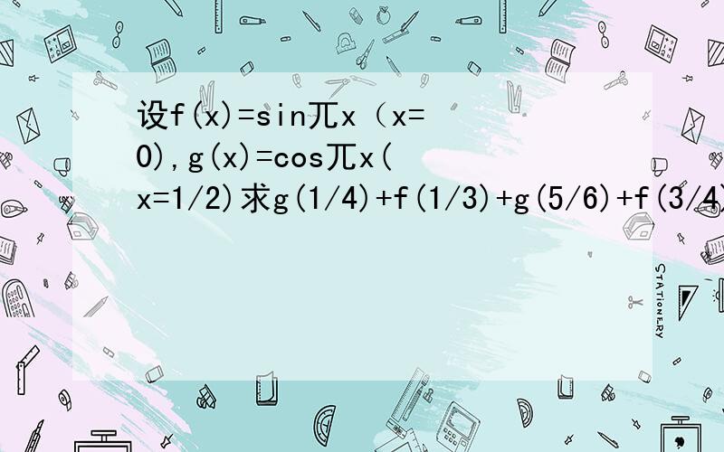 设f(x)=sin兀x（x=0),g(x)=cos兀x(x=1/2)求g(1/4)+f(1/3)+g(5/6)+f(3/4)的值