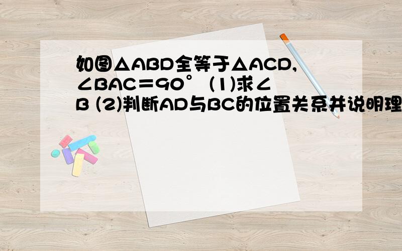 如图△ABD全等于△ACD,∠BAC＝90° (1)求∠B (2)判断AD与BC的位置关系并说明理由