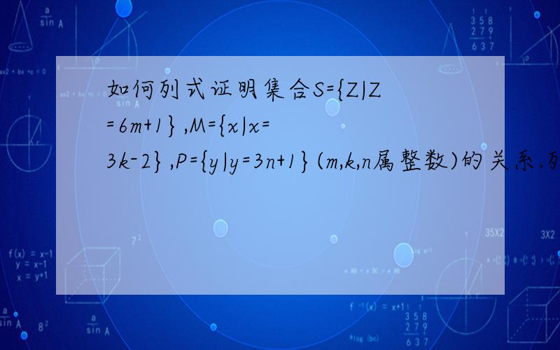 如何列式证明集合S={Z|Z=6m+1},M={x|x=3k-2},P={y|y=3n+1}(m,k,n属整数)的关系.列式配方,不要列数字.