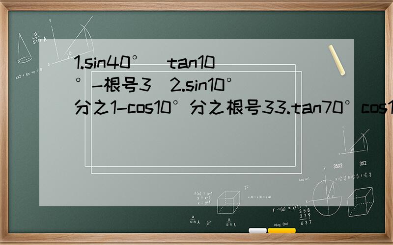 1.sin40°（tan10°-根号3）2.sin10°分之1-cos10°分之根号33.tan70°cos10°（根号3tan20°-1）4.sin50°（1+根号3tan10°）5.sin50°（1+根号3tan10°）