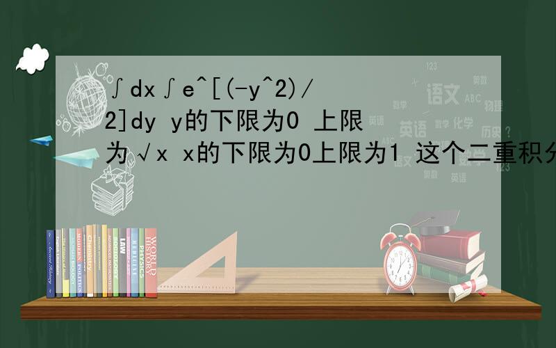 ∫dx∫e^[(-y^2)/2]dy y的下限为0 上限为√x x的下限为0上限为1 这个二重积分怎么算啊