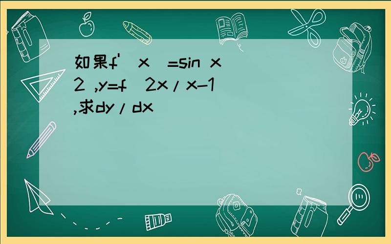如果f'(x)=sin x^2 ,y=f(2x/x-1),求dy/dx