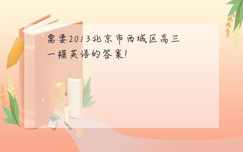 需要2013北京市西城区高三一模英语的答案!