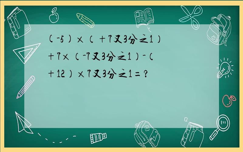 (-5)×（+7又3分之1）+7×（-7又3分之1）-（+12）×7又3分之1=?
