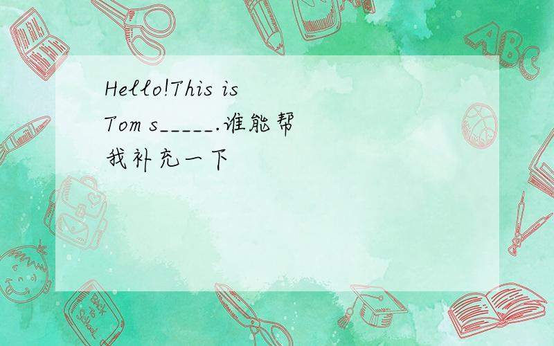 Hello!This is Tom s_____.谁能帮我补充一下