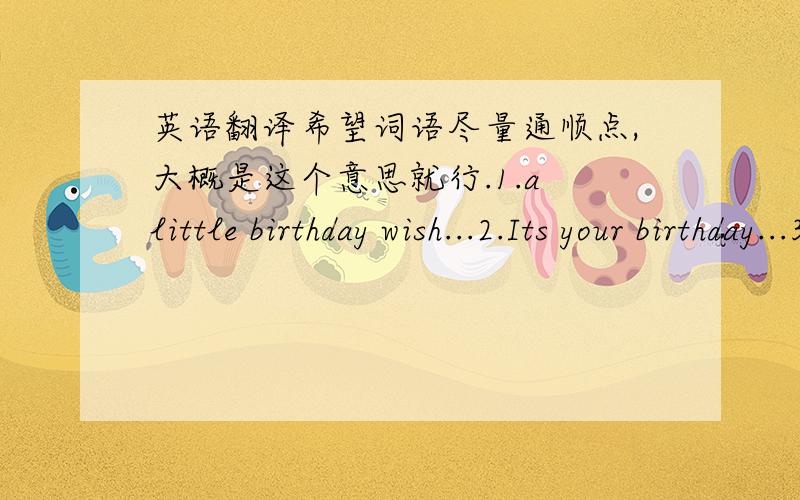 英语翻译希望词语尽量通顺点,大概是这个意思就行.1.a little birthday wish...2.Its your birthday...3.for someone very special for every star in the sky...4.a birthday is special.especially when its yours!5.to my friend allthe little