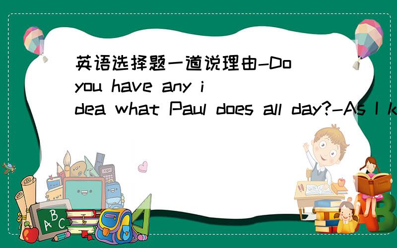 英语选择题一道说理由-Do you have any idea what Paul does all day?-As I know,he spends at least as much time playing as he____.A.writes B.does writing C.is writing D.does write