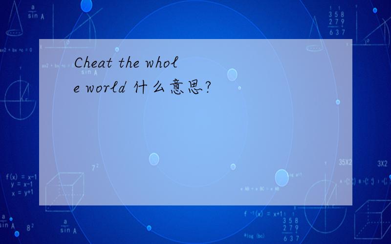 Cheat the whole world 什么意思?